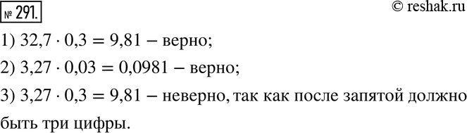 Изображение 291. Верно или неверно. Одно из трёх равенств неверно. Найдите его.1) 32,7 * 0,3 = 9,81. 2) 3,27 * 0,03 = 0,0981. 3) 3,27 * 0,3 =...